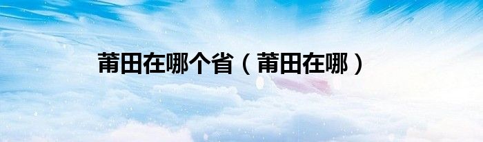 莆田在哪个省【莆田在哪】