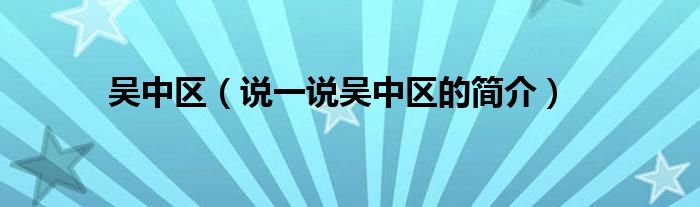 吴中区【说一说吴中区的简介】