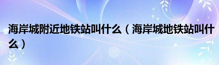 海岸城附近地铁站叫什么【海岸城地铁站叫什么】