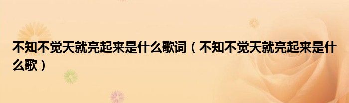 不知不觉天就亮起来是什么歌词【不知不觉天就亮起来是什么歌】