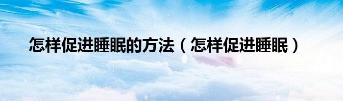 怎样促进睡眠的方法【怎样促进睡眠】