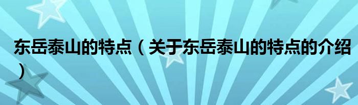 东岳泰山的特点【关于东岳泰山的特点的介绍】