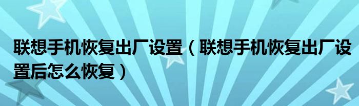 联想手机恢复出厂设置【联想手机恢复出厂设置后怎么恢复】