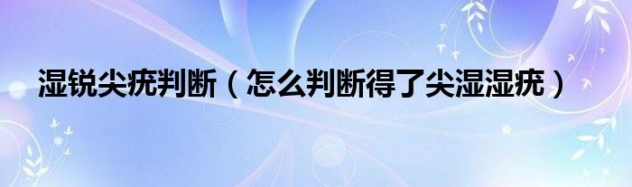 湿锐尖疣判断【怎么判断得了尖湿湿疣】