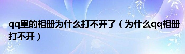 qq里的相册为什么打不开了【为什么qq相册打不开】