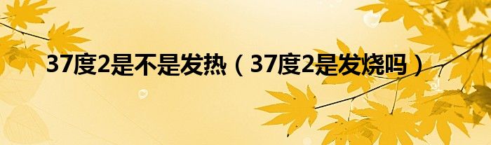 37度2是不是发热【37度2是发烧吗】