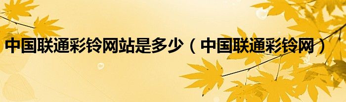 中国联通彩铃网站是多少【中国联通彩铃网】