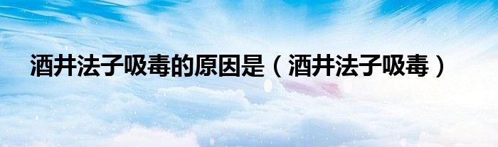 酒井法子吸毒的原因是【酒井法子吸毒】