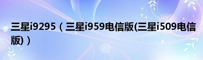 三星i9295【三星i959电信版(三星i509电信版)】