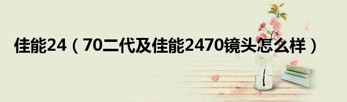 佳能24【70二代及佳能2470镜头怎么样】