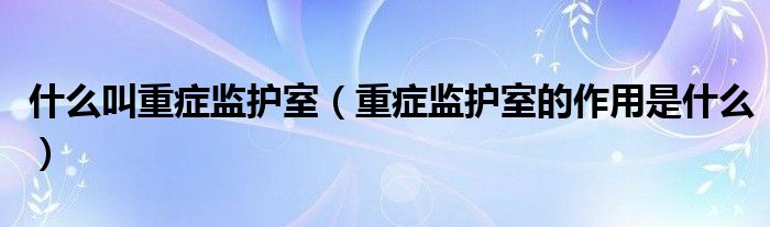 什么叫重症监护室【重症监护室的作用是什么】