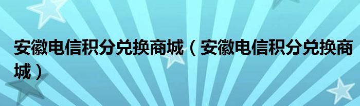 安徽电信积分兑换商城【安徽电信积分兑换商城】