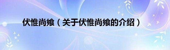 伏惟尚飨【关于伏惟尚飨的介绍】