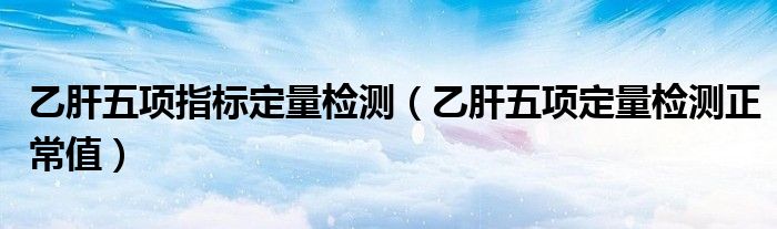 乙肝五项指标定量检测【乙肝五项定量检测正常值】