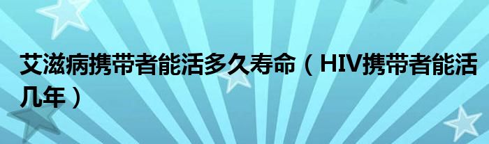 艾滋病携带者能活多久寿命【HIV携带者能活几年】