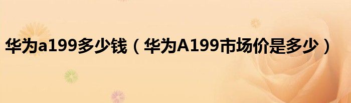 华为a199多少钱【华为A199市场价是多少】