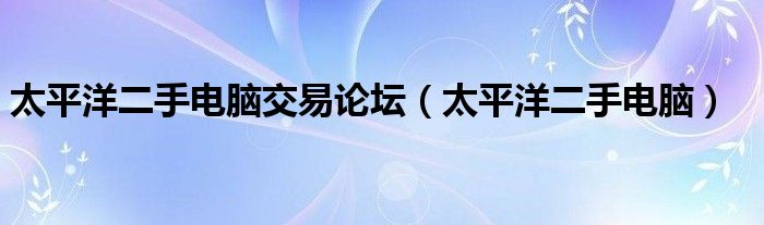 太平洋二手电脑交易论坛【太平洋二手电脑】