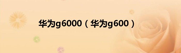 华为g6000【华为g600】