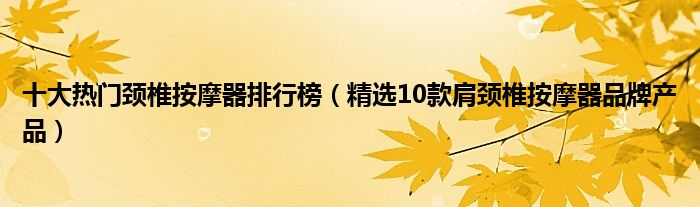 十大热门颈椎按摩器排行榜【精选10款肩颈椎按摩器品牌产品】