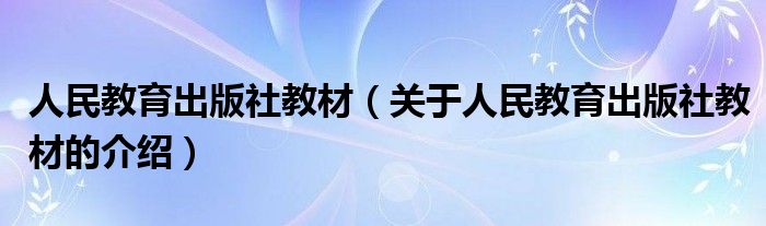 人民教育出版社教材【关于人民教育出版社教材的介绍】