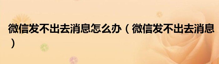 微信发不出去消息怎么办【微信发不出去消息】