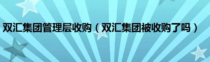 双汇集团管理层收购【双汇集团被收购了吗】