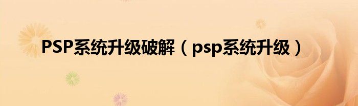 PSP系统升级破解【psp系统升级】