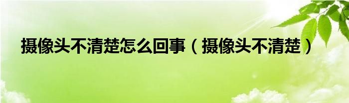 摄像头不清楚怎么回事【摄像头不清楚】