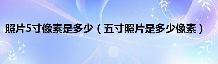 照片5寸像素是多少【五寸照片是多少像素】