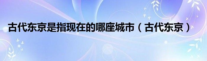 古代东京是指现在的哪座城市【古代东京】