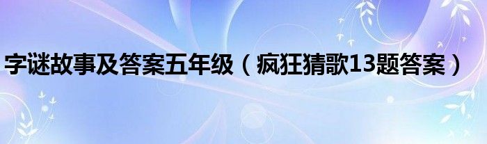 字谜故事及答案五年级【疯狂猜歌13题答案】