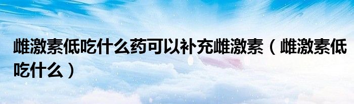 雌激素低吃什么药可以补充雌激素【雌激素低吃什么】