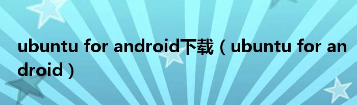 ubuntu for android下载【ubuntu for android】