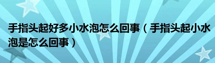 手指头起好多小水泡怎么回事【手指头起小水泡是怎么回事】