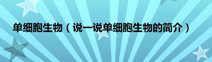 单细胞生物【说一说单细胞生物的简介】