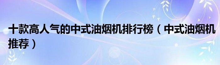 十款高人气的中式油烟机排行榜【中式油烟机推荐】