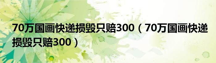 70万国画快递损毁只赔300【70万国画快递损毁只赔300】