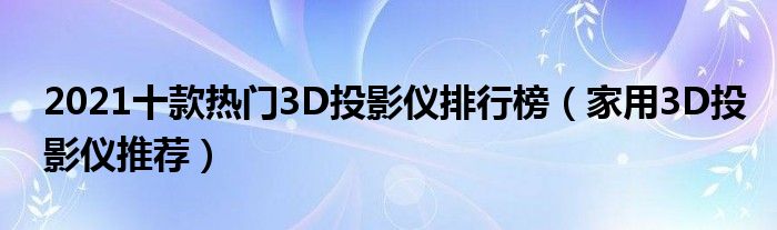 2021十款热门3D投影仪排行榜【家用3D投影仪推荐】