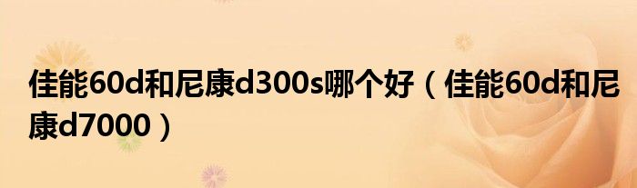 佳能60d和尼康d300s哪个好【佳能60d和尼康d7000】