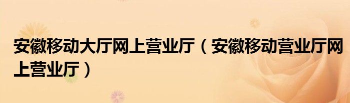 安徽移动大厅网上营业厅【安徽移动营业厅网上营业厅】