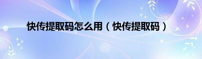 快传提取码怎么用【快传提取码】