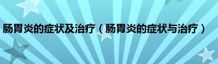 肠胃炎的症状及治疗【肠胃炎的症状与治疗】