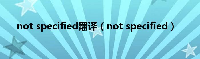 not specified翻译【not specified】