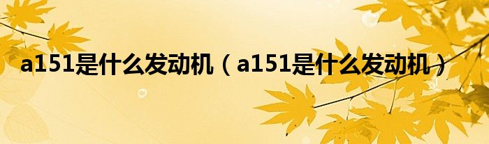 a151是什么发动机【a151是什么发动机】