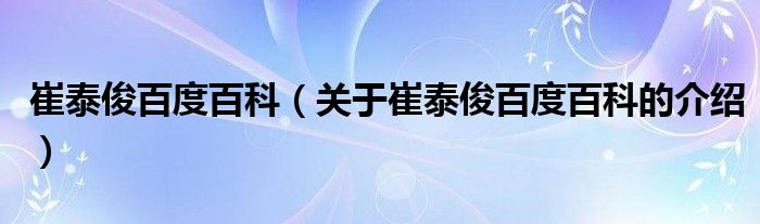 崔泰俊百度百科【关于崔泰俊百度百科的介绍】