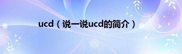 ucd【说一说ucd的简介】