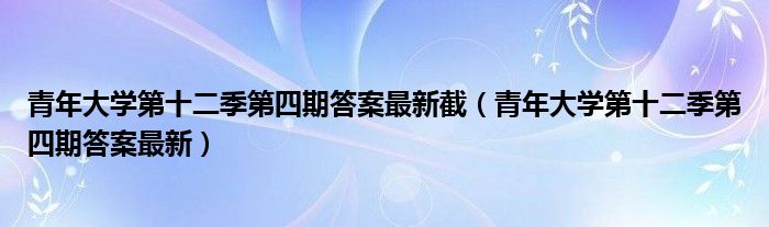 青年大学第十二季第四期答案最新截【青年大学第十二季第四期答案最新】