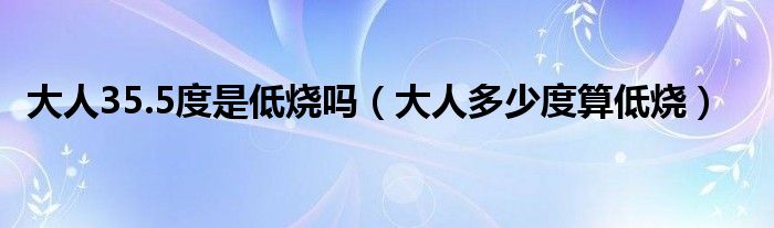 大人35.5度是低烧吗【大人多少度算低烧】