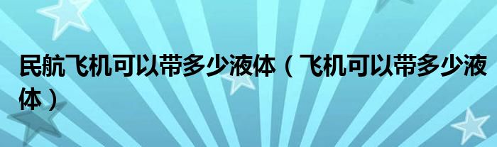 民航飞机可以带多少液体【飞机可以带多少液体】