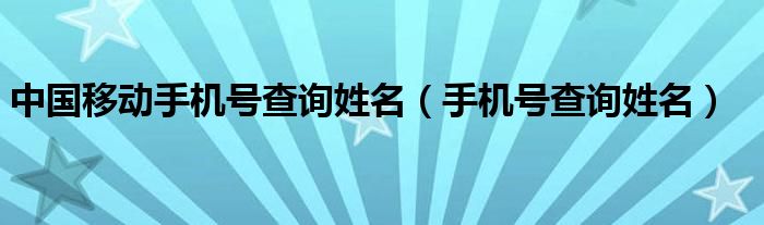 中国移动手机号查询姓名【手机号查询姓名】